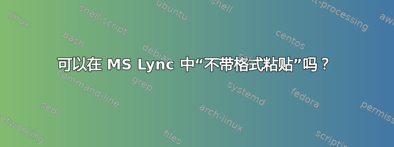 可以在 MS Lync 中“不带格式粘贴”吗？