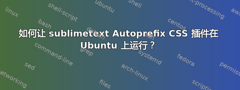 如何让 sublimetext Autoprefix CSS 插件在 Ubuntu 上运行？