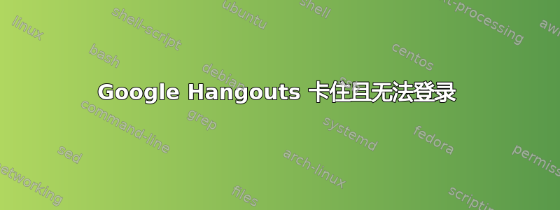 Google Hangouts 卡住且无法登录