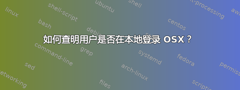 如何查明用户是否在本地登录 OSX？