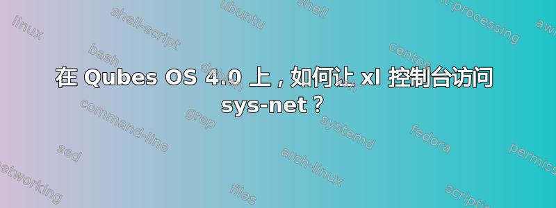 在 Qubes OS 4.0 上，如何让 xl 控制台访问 sys-net？