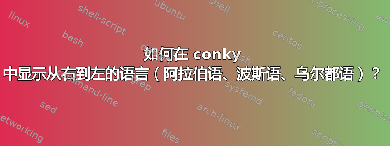 如何在 conky 中显示从右到左的语言（阿拉伯语、波斯语、乌尔都语）？