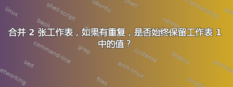 合并 2 张工作表，如果有重复，是否始终保留工作表 1 中的值？