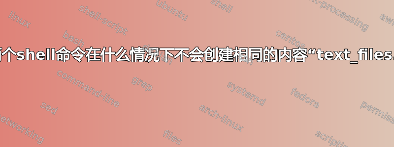 下面的两个shell命令在什么情况下不会创建相同的内容“text_files.txt”？ 