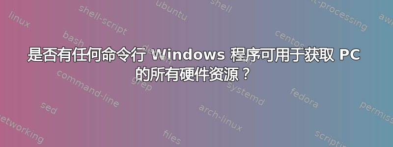 是否有任何命令行 Windows 程序可用于获取 PC 的所有硬件资源？