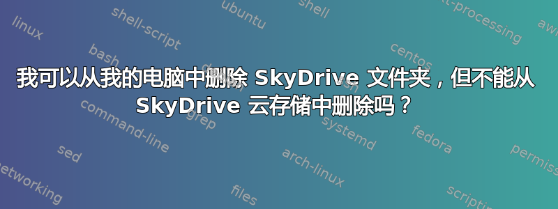 我可以从我的电脑中删除 SkyDrive 文件夹，但不能从 SkyDrive 云存储中删除吗？