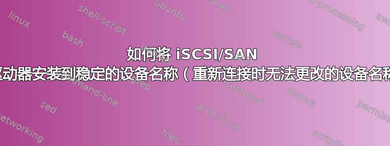 如何将 iSCSI/SAN 存储驱动器安装到稳定的设备名称（重新连接时无法更改的设备名称）？