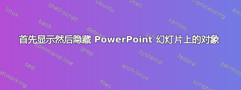 首先显示然后隐藏 PowerPoint 幻灯片上的对象