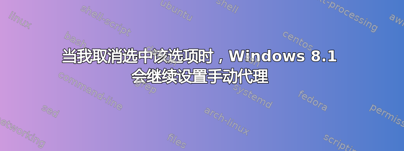 当我取消选中该选项时，Windows 8.1 会继续设置手动代理