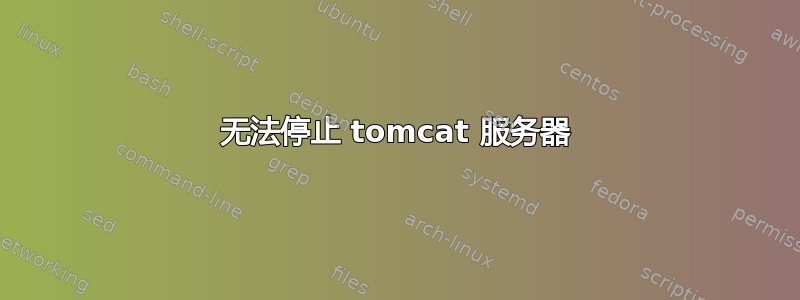 无法停止 tomcat 服务器