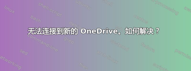 无法连接到新的 OneDrive。如何解决？