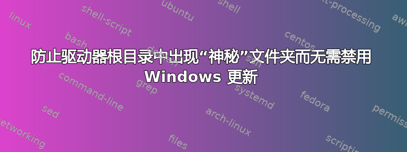 防止驱动器根目录中出现“神秘”文件夹而无需禁用 Windows 更新