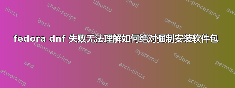 fedora dnf 失败无法理解如何绝对强制安装软件包