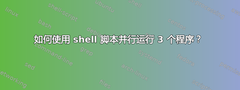 如何使用 shell 脚本并行运行 3 个程序？