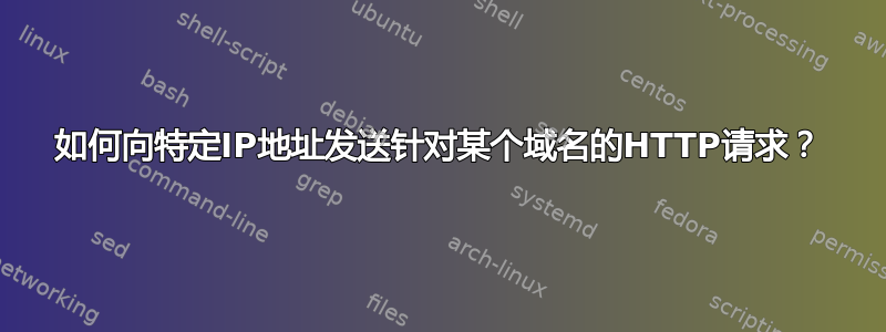 如何向特定IP地址发送针对某个域名的HTTP请求？