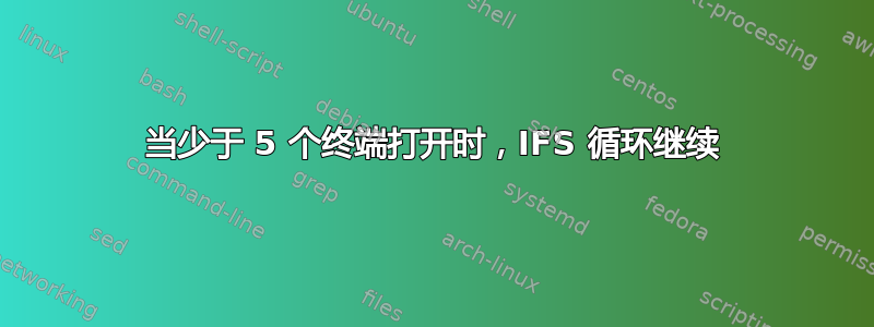 当少于 5 个终端打开时，IFS 循环继续