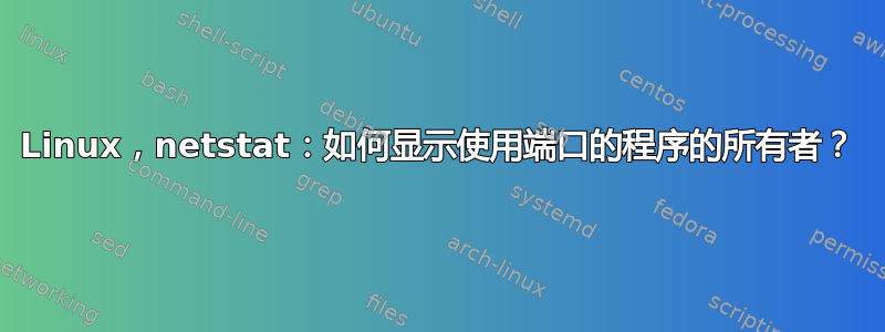 Linux，netstat：如何显示使用端口的程序的所有者？