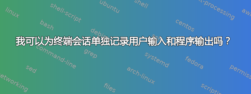 我可以为终端会话单独记录用户输入和程序输出吗？