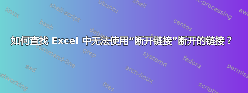 如何查找 Excel 中无法使用“断开链接”断开的链接？