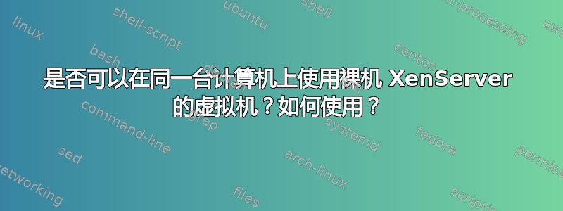 是否可以在同一台计算机上使用裸机 XenServer 的虚拟机？如何使用？