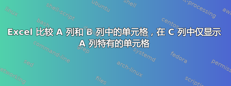 Excel 比较 A 列和 B 列中的单元格，在 C 列中仅显示 A 列特有的单元格