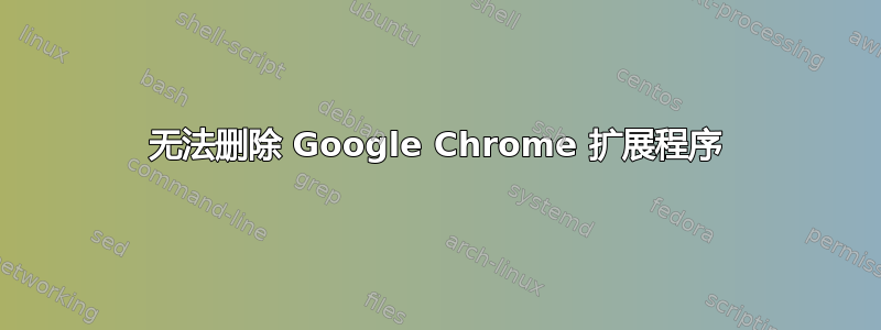 无法删除 Google Chrome 扩展程序