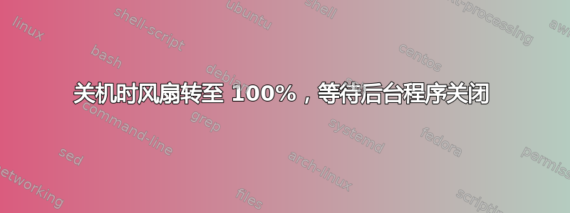 关机时风扇转至 100%，等待后台程序关闭