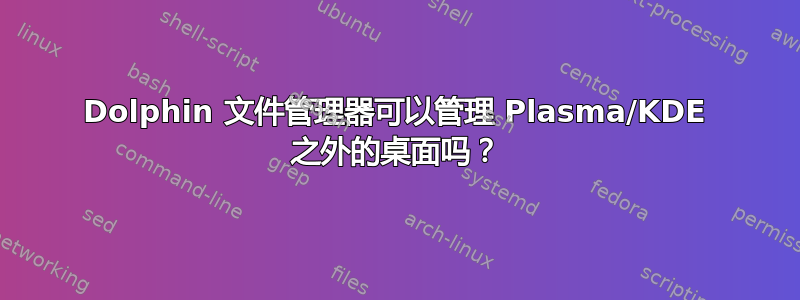 Dolphin 文件管理器可以管理 Plasma/KDE 之外的桌面吗？