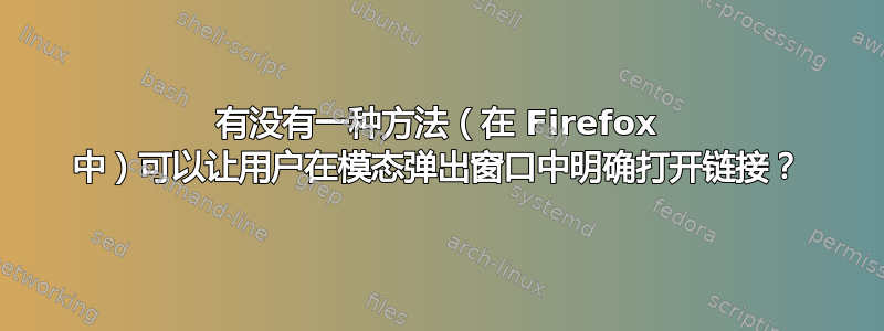 有没有一种方法（在 Firefox 中）可以让用户在模态弹出窗口中明确打开链接？