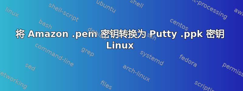 将 Amazon .pem 密钥转换为 Putty .ppk 密钥 Linux