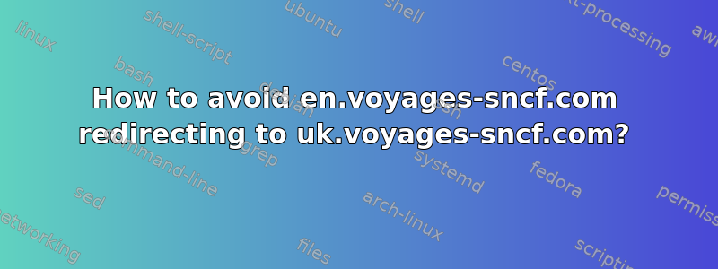 How to avoid en.voyages-sncf.com redirecting to uk.voyages-sncf.com?