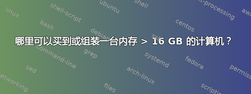 哪里可以买到或组装一台内存 > 16 GB 的计算机？