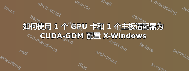 如何使用 1 个 GPU 卡和 1 个主板适配器为 CUDA-GDM 配置 X-Windows