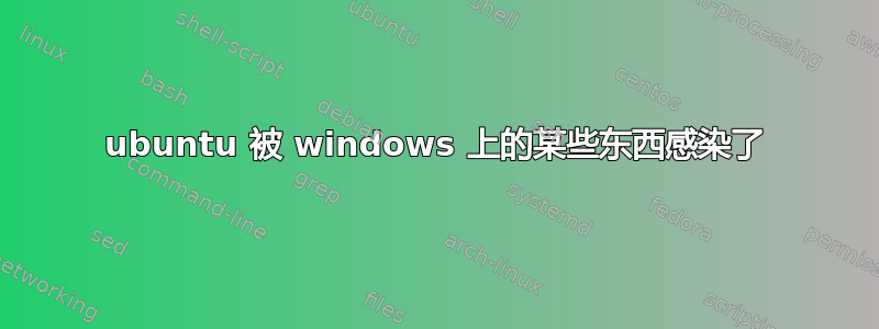 ubuntu 被 windows 上的某些东西感染了