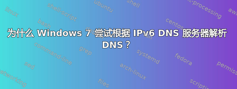 为什么 Windows 7 尝试根据 IPv6 DNS 服务器解析 DNS？