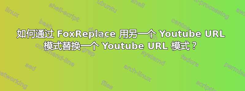 如何通过 FoxReplace 用另一个 Youtube URL 模式替换一个 Youtube URL 模式？