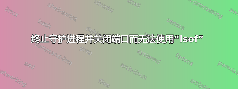 终止守护进程并关闭端口而无法使用“lsof”