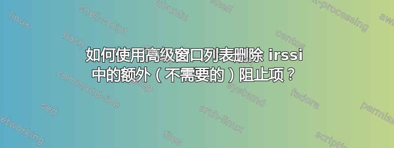 如何使用高级窗口列表删除 irssi 中的额外（不需要的）阻止项？