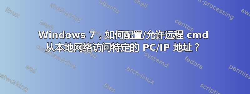 Windows 7，如何配置/允许远程 cmd 从本地网络访问特定的 PC/IP 地址？