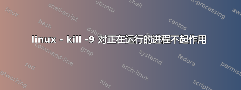 linux - kill -9 对正在运行的进程不起作用