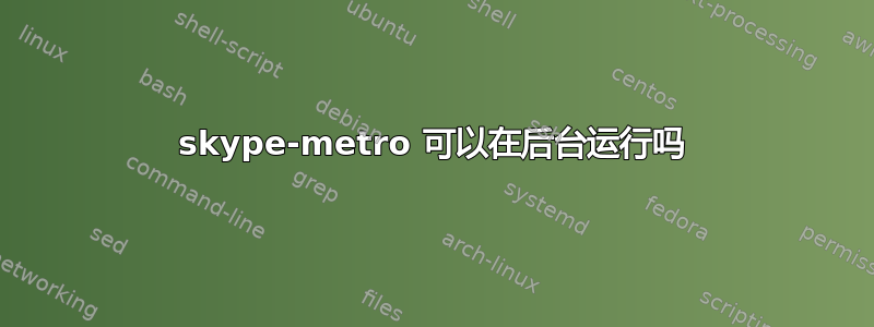 skype-metro 可以在后台运行吗