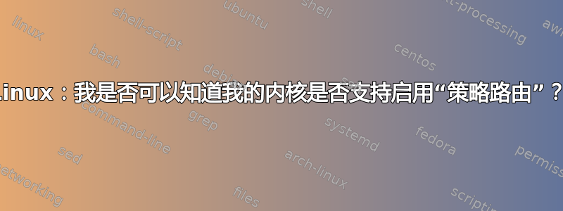 Linux：我是否可以知道我的内核是否支持启用“策略路由”？