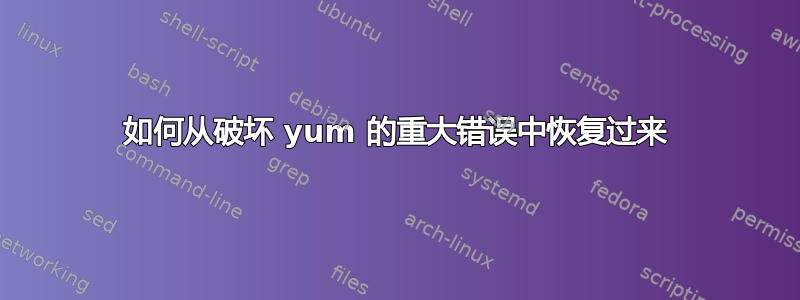 如何从破坏 yum 的重大错误中恢复过来