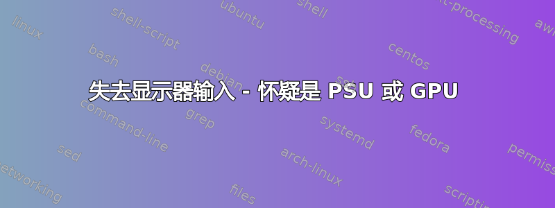 失去显示器输入 - 怀疑是 PSU 或 GPU