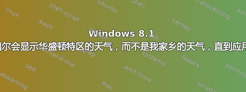 Windows 8.1 天气动态磁贴偶尔会显示华盛顿特区的天气，而不是我家乡的天气，直到应用程序重新启动