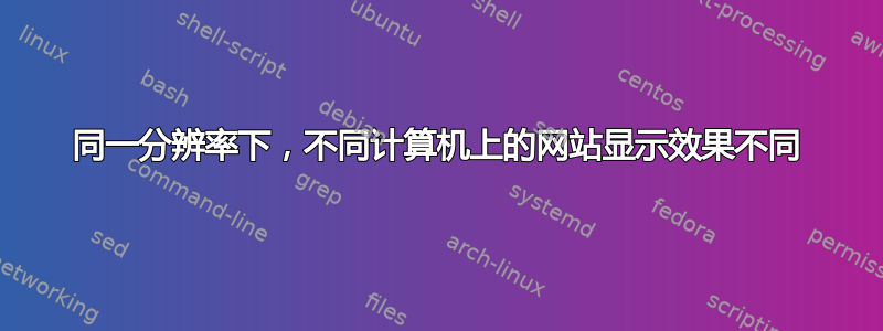 同一分辨率下，不同计算机上的网站显示效果不同