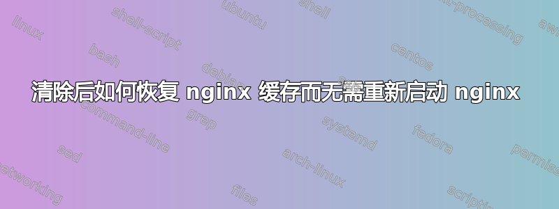 清除后如何恢复 nginx 缓存而无需重新启动 nginx