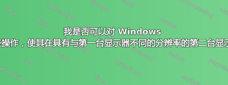 我是否可以对 Windows 图像预览进行一些操作，使其在具有与第一台显示器不同的分辨率的第二台显示器上正常工作？