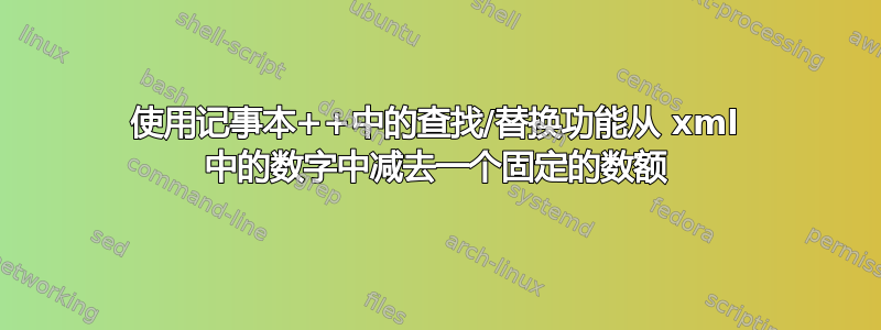 使用记事本++中的查找/替换功能从 xml 中的数字中减去一个固定的数额