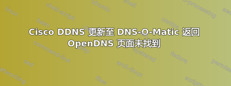 Cisco DDNS 更新至 DNS-O-Matic 返回 OpenDNS 页面未找到